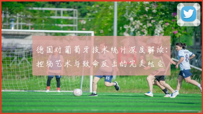 德国对葡萄牙技术统计深度解读：控场艺术与致命反击的完美结合