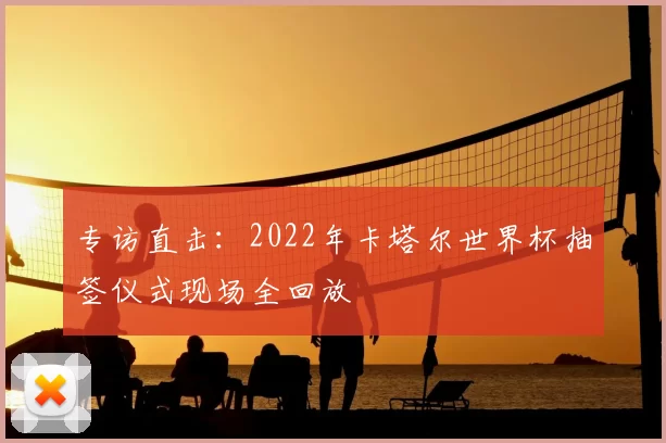 专访直击:2022年卡塔尔世界杯抽签仪式现场全回放