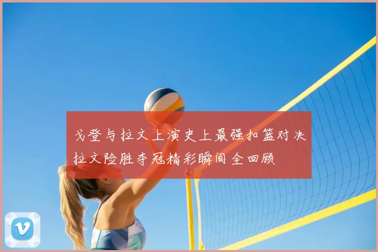 戈登与拉文上演史上最强扣篮对决拉文险胜夺冠精彩瞬间全回顾