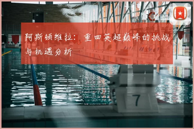 阿斯顿维拉:重回英超巅峰的挑战与机遇分析