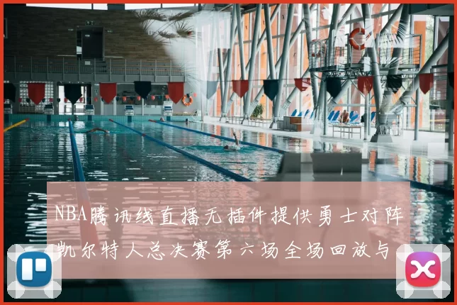 NBA腾讯线直播无插件提供勇士对阵凯尔特人总决赛第六场全场回放与数据统计