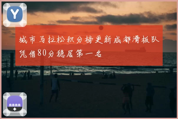 城市马拉松积分榜更新成都滑板队凭借80分稳居第一名