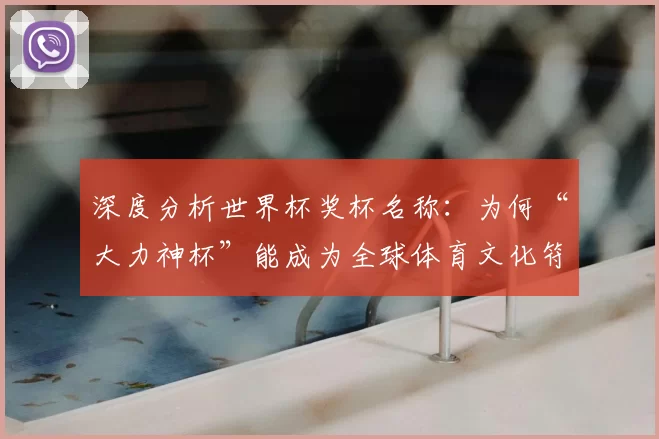 深度分析世界杯奖杯名称:为何“大力神杯”能成为全球体育文化符号