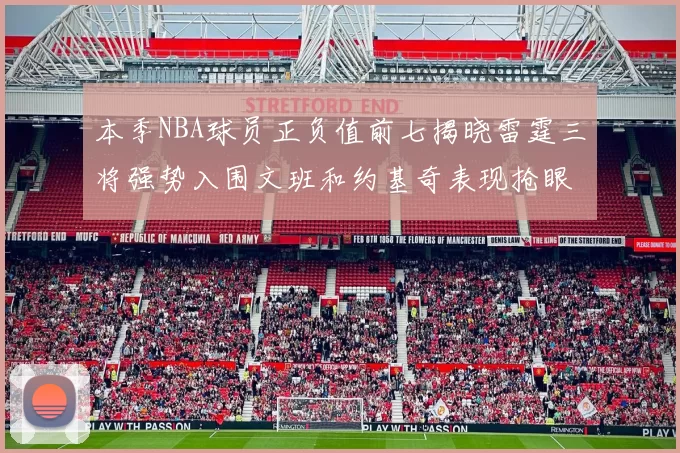 本季NBA球员正负值前七揭晓雷霆三将强势入围文班和约基奇表现抢眼
