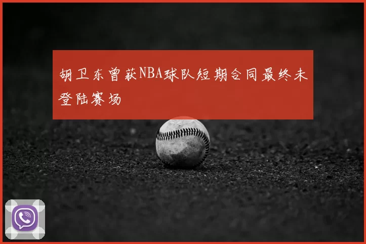 胡卫东曾获NBA球队短期合同最终未登陆赛场
